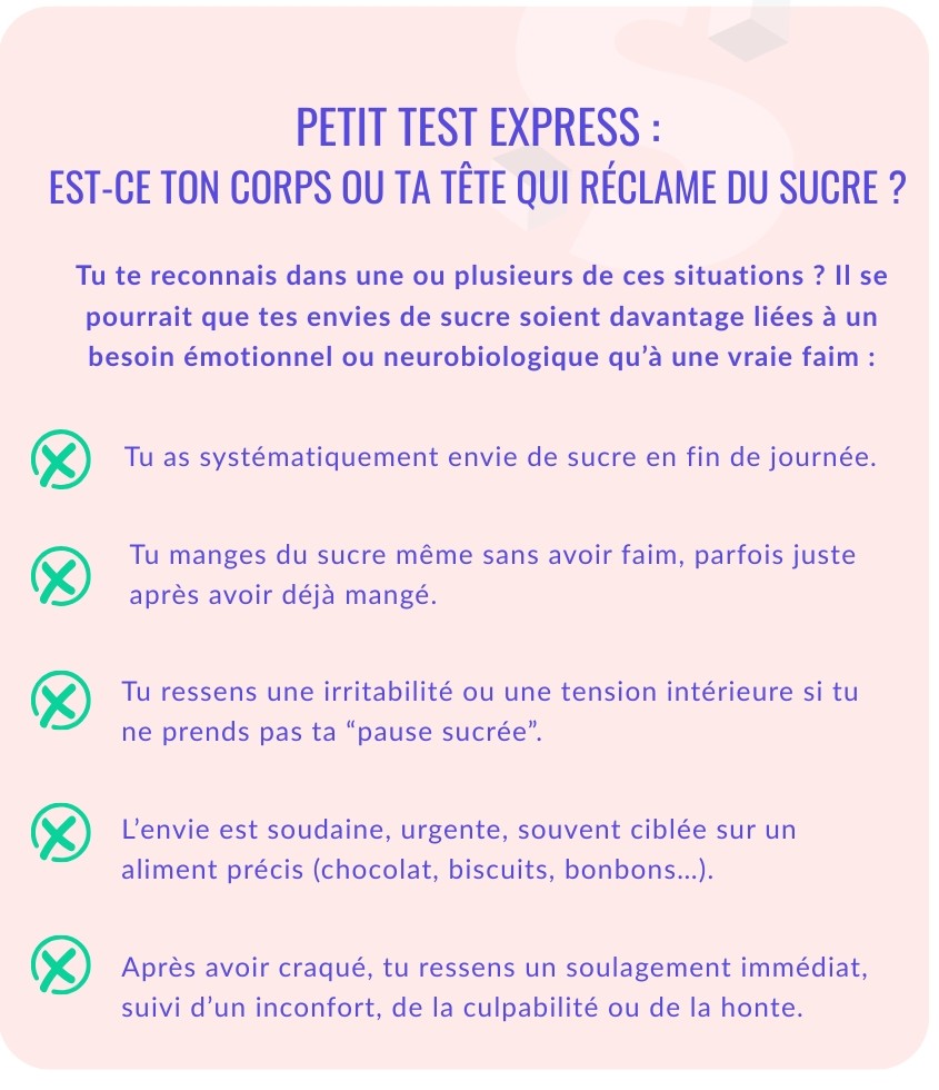 Tu te reconnais dans une ou plusieurs de ces situations ? Il se pourrait que tes envies de sucre soient davantage liées à un besoin émotionnel ou neurobiologique qu’à une vraie faim
